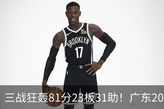 三战狂轰81分23板31助！广东20岁天才后卫疯狂崛起，他能成下一个徐杰吗？