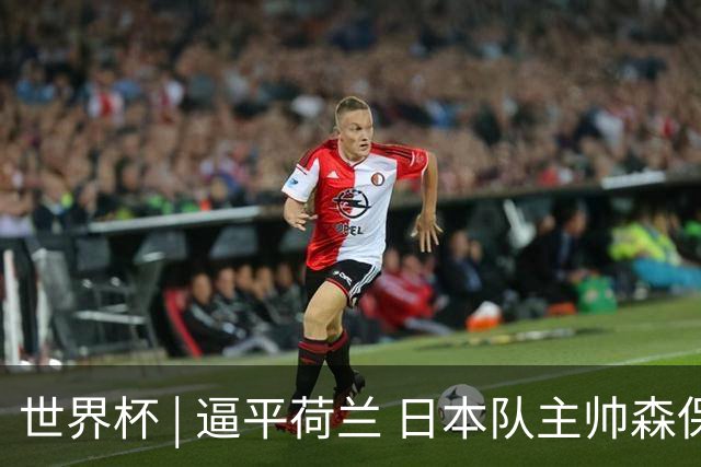 世界杯 | 逼平荷兰 日本队主帅森保一仍不满意