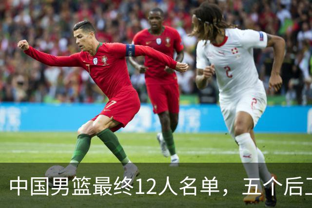 中国男篮最终12人名单，五个后卫没有程帅澎，又带高诗岩引热议