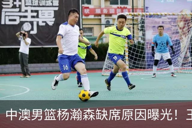 中澳男篮杨瀚森缺席原因曝光！王治郅特训徐昕，郭士强选最强12人