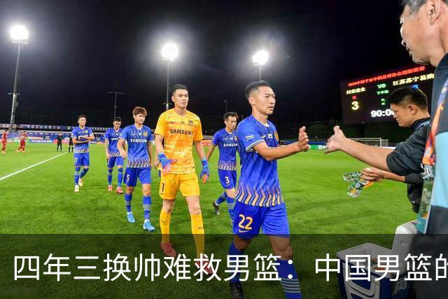 四年三换帅难救男篮：中国男篮的体系之殇与未来方向