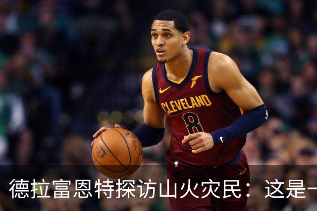 德拉富恩特探访山火灾民：这是一种责任与荣耀