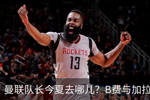 曼联队长今夏去哪儿？B费与加拉塔萨雷的纠葛，没那么简单