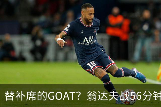替补席的GOAT？翁达夫战56分钟3球2助 每11分钟参与1球
