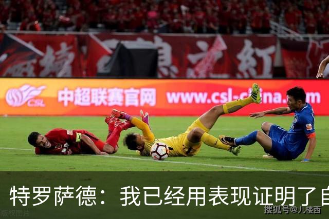 特罗萨德：我已经用表现证明了自己