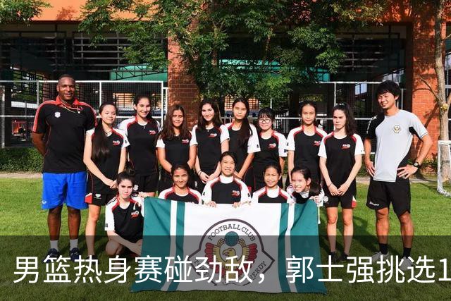 男篮热身赛碰劲敌，郭士强挑选12人最强大名单，赵继伟迎来得力帮手