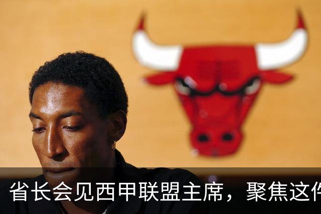 省长会见西甲联盟主席，聚焦这件大事