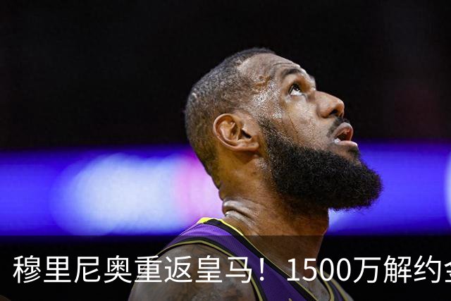 穆里尼奥重返皇马！1500万解约金锁约，能否重塑银河战舰？