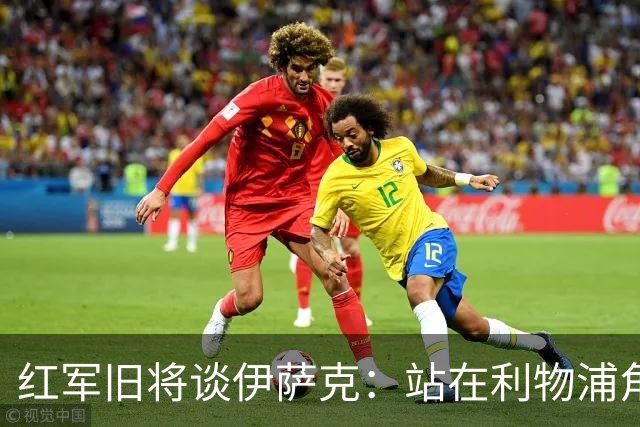 红军旧将谈伊萨克：站在利物浦角度希望瑞典尽早出局，我祝他顺利