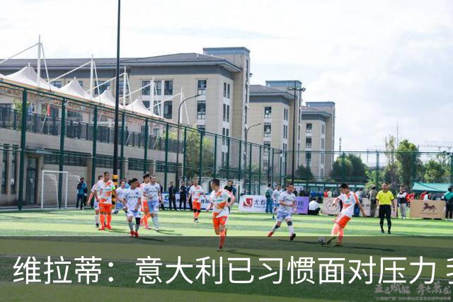 维拉蒂：意大利已习惯面对压力 我们该全力以赴