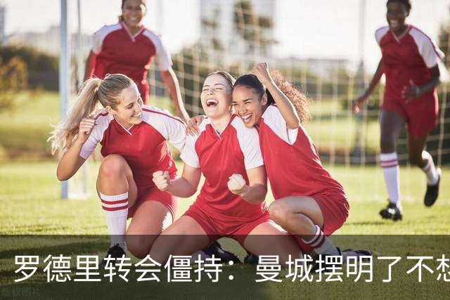 罗德里转会僵持：曼城摆明了不想放，巴萨怎么办？6000万欧加浮动条款，这已经是我们能拿出的最大诚意了