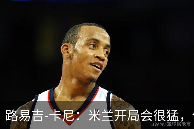 路易吉-卡尼：米兰开局会很猛，但难持续太久