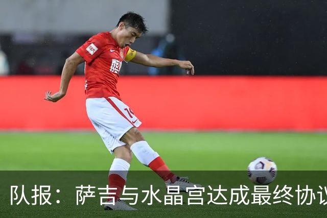 队报：萨吉与水晶宫达成最终协议，签约3+1年