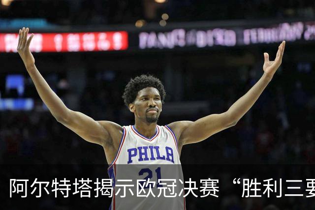 阿尔特塔揭示欧冠决赛“胜利三要素”：阿森纳剑指队史新篇章