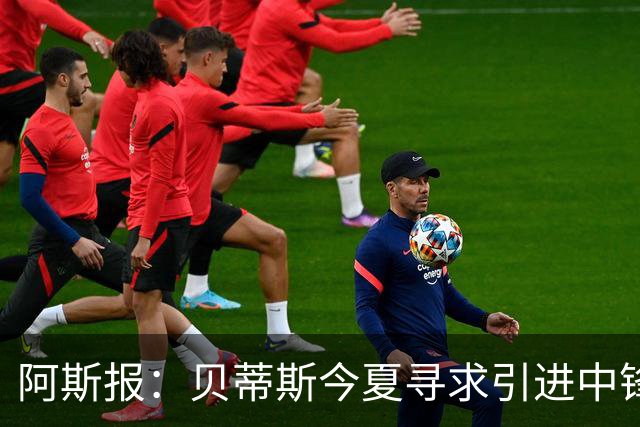 阿斯报：贝蒂斯今夏寻求引进中锋，但考虑到市场溢价不会急于签人