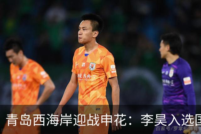 青岛西海岸迎战申花：李昊入选国足实至名归，黄博文信心满满！