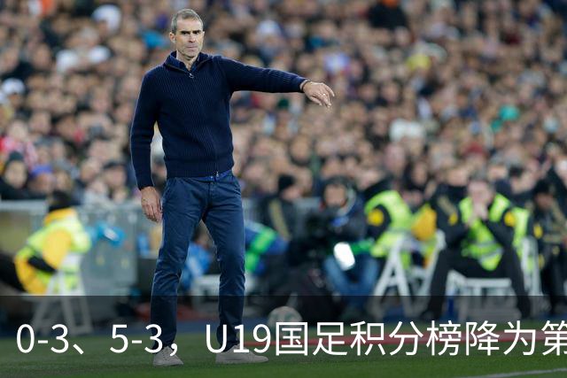 0-3、5-3，U19国足积分榜降为第4，晋级土伦杯排位赛难度增大