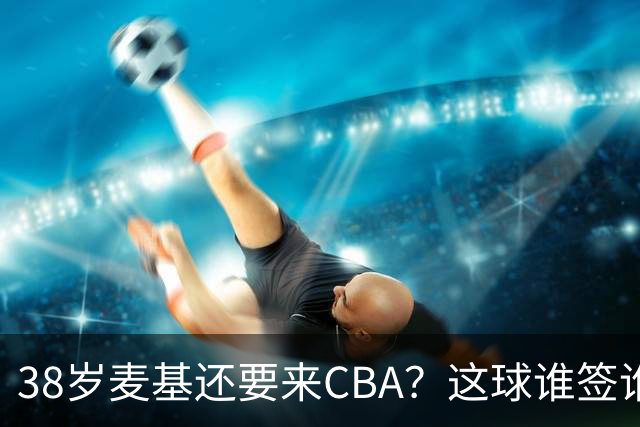 38岁麦基还要来CBA？这球谁签谁是接盘侠开季前北京球迷对麦基那叫一个期待啊