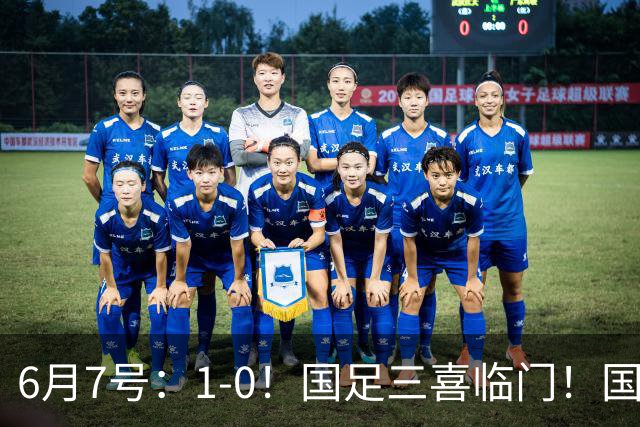 6月7号：1-0！国足三喜临门！国足+U19男足齐赢球，U23国足爆发，补时绝杀